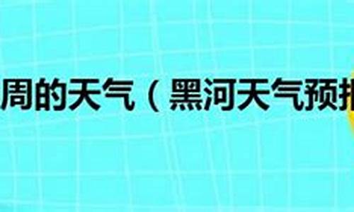 黑河一周天气预报7天查询结果_黑河一周的天气预报