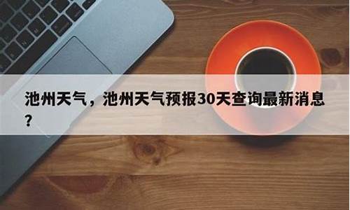 池州天气预报30天查询最新消息_池州天气预报30天查询